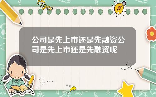 公司是先上市还是先融资公司是先上市还是先融资呢