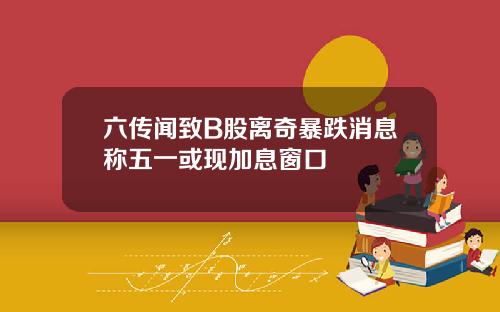 六传闻致B股离奇暴跌消息称五一或现加息窗口
