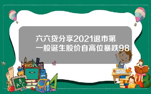 六六贷分享2021退市第一股诞生股价自高位暴跌98