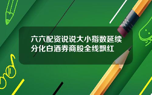 六六配资说说大小指数延续分化白酒券商股全线飘红