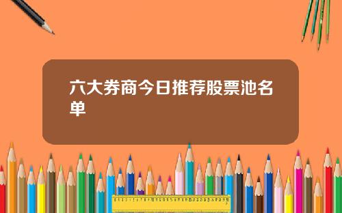 六大券商今日推荐股票池名单