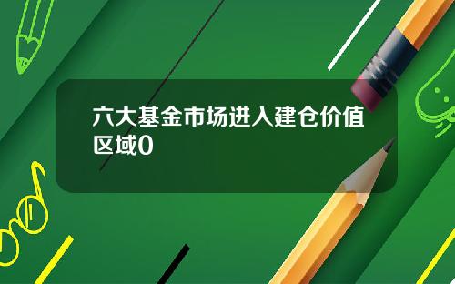 六大基金市场进入建仓价值区域0