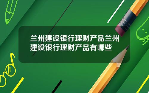 兰州建设银行理财产品兰州建设银行理财产品有哪些