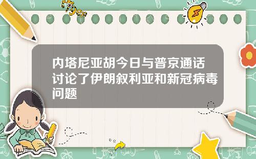 内塔尼亚胡今日与普京通话讨论了伊朗叙利亚和新冠病毒问题