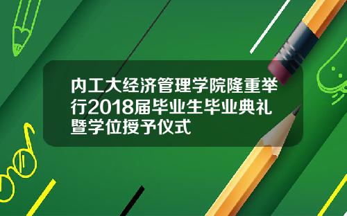 内工大经济管理学院隆重举行2018届毕业生毕业典礼暨学位授予仪式