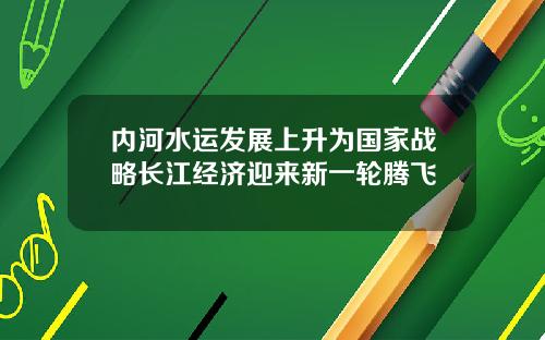 内河水运发展上升为国家战略长江经济迎来新一轮腾飞