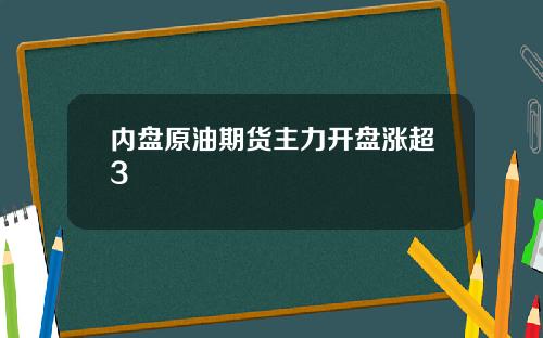 内盘原油期货主力开盘涨超3