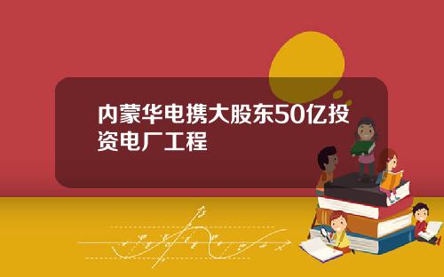 内蒙华电携大股东50亿投资电厂工程