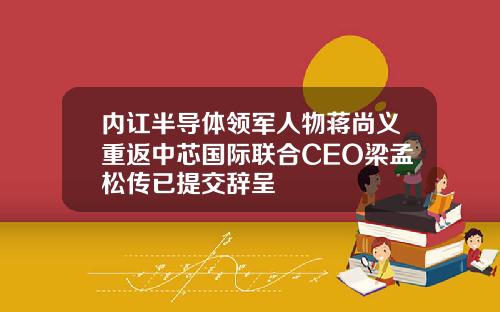 内讧半导体领军人物蒋尚义重返中芯国际联合CEO梁孟松传已提交辞呈
