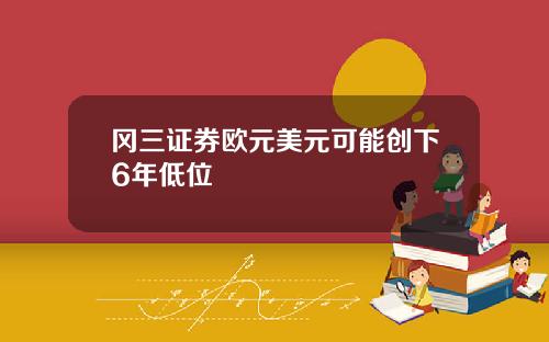 冈三证券欧元美元可能创下6年低位