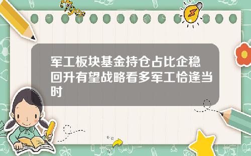 军工板块基金持仓占比企稳回升有望战略看多军工恰逢当时