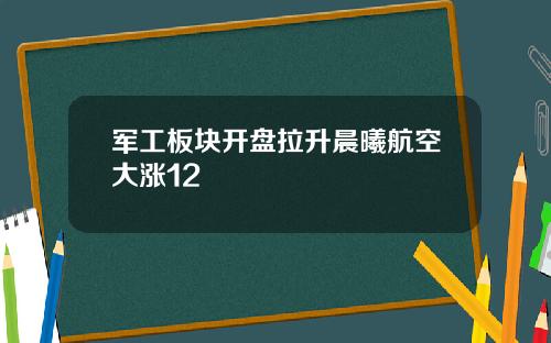 军工板块开盘拉升晨曦航空大涨12