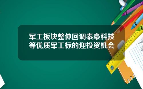 军工板块整体回调泰豪科技等优质军工标的迎投资机会