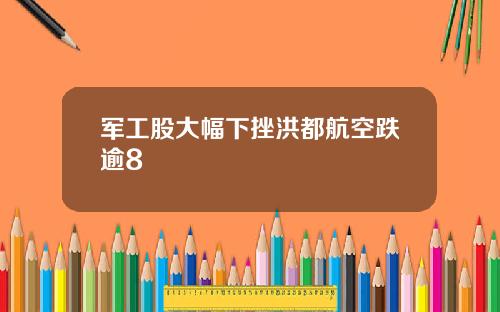 军工股大幅下挫洪都航空跌逾8