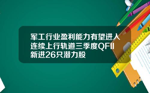 军工行业盈利能力有望进入连续上行轨道三季度QFII新进26只潜力股