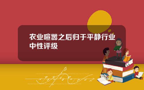 农业喧嚣之后归于平静行业中性评级