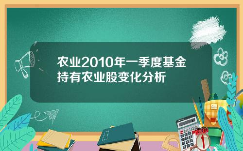 农业2010年一季度基金持有农业股变化分析