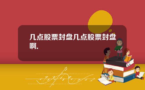 几点股票封盘几点股票封盘啊.