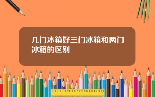 几门冰箱好三门冰箱和两门冰箱的区别