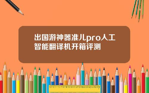 出国游神器准儿pro人工智能翻译机开箱评测