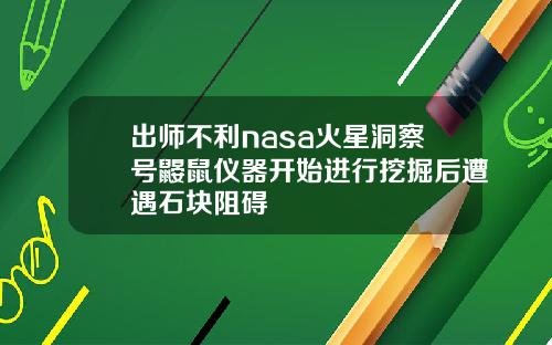 出师不利nasa火星洞察号鼹鼠仪器开始进行挖掘后遭遇石块阻碍