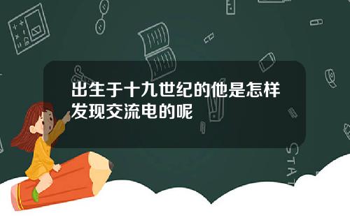 出生于十九世纪的他是怎样发现交流电的呢