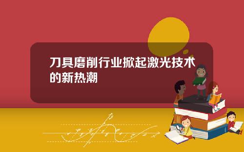 刀具磨削行业掀起激光技术的新热潮