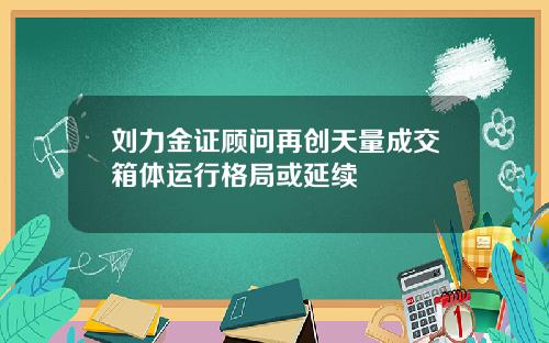 刘力金证顾问再创天量成交箱体运行格局或延续