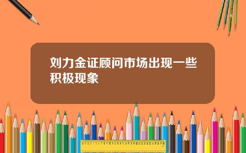 刘力金证顾问市场出现一些积极现象