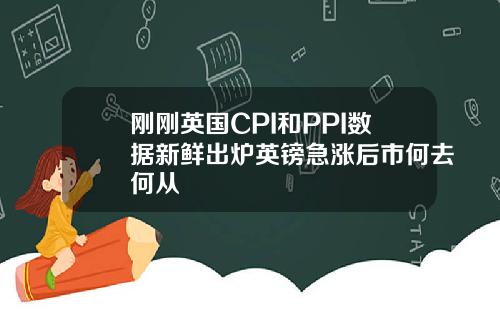 刚刚英国CPI和PPI数据新鲜出炉英镑急涨后市何去何从