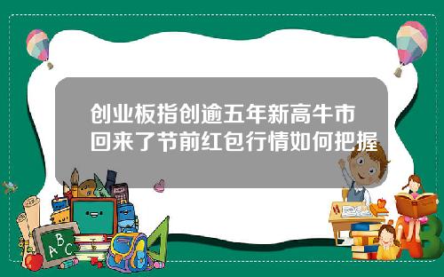 创业板指创逾五年新高牛市回来了节前红包行情如何把握