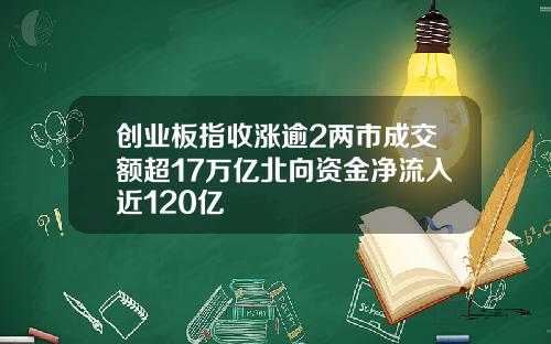 创业板指收涨逾2两市成交额超17万亿北向资金净流入近120亿