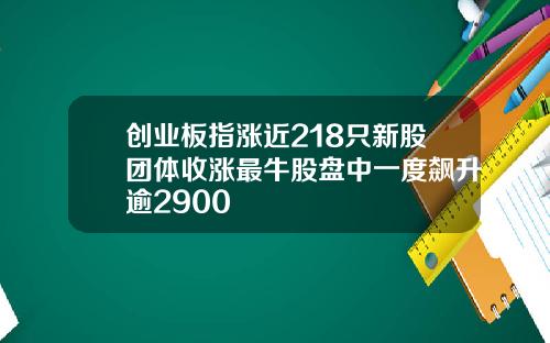 创业板指涨近218只新股团体收涨最牛股盘中一度飙升逾2900