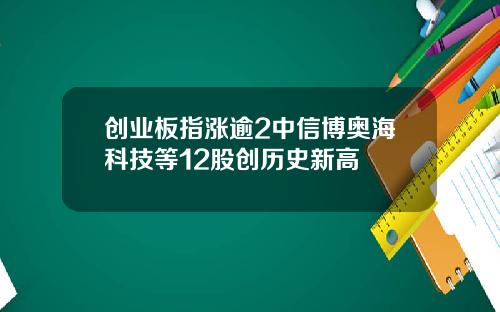 创业板指涨逾2中信博奥海科技等12股创历史新高