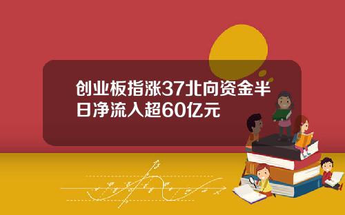 创业板指涨37北向资金半日净流入超60亿元