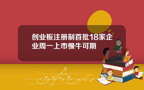 创业板注册制首批18家企业周一上市慢牛可期