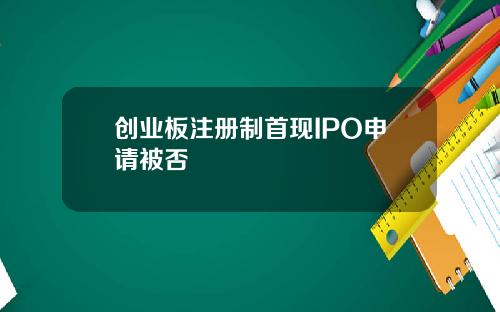 创业板注册制首现IPO申请被否