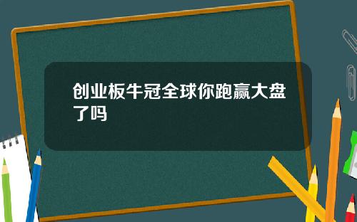 创业板牛冠全球你跑赢大盘了吗
