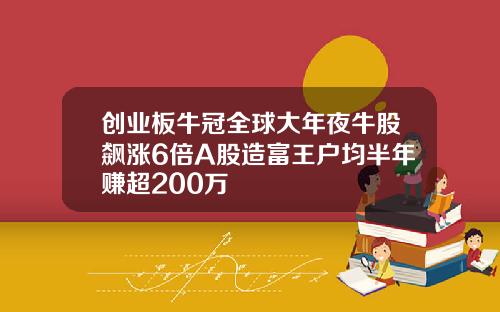 创业板牛冠全球大年夜牛股飙涨6倍A股造富王户均半年赚超200万