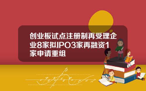创业板试点注册制再受理企业8家拟IPO3家再融资1家申请重组