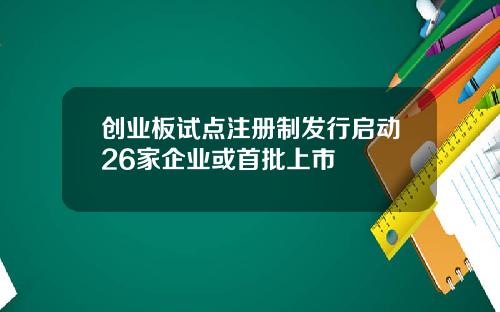 创业板试点注册制发行启动26家企业或首批上市