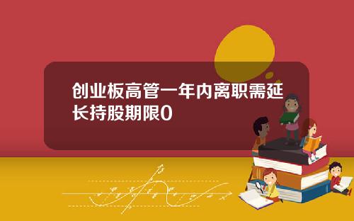 创业板高管一年内离职需延长持股期限0