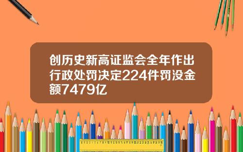创历史新高证监会全年作出行政处罚决定224件罚没金额7479亿
