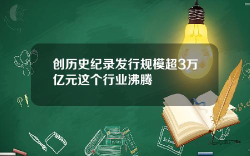 创历史纪录发行规模超3万亿元这个行业沸腾