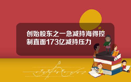 创始股东之一急减持海得控制直面173亿减持压力