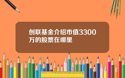 创联基金介绍市值3300万的股票在哪里