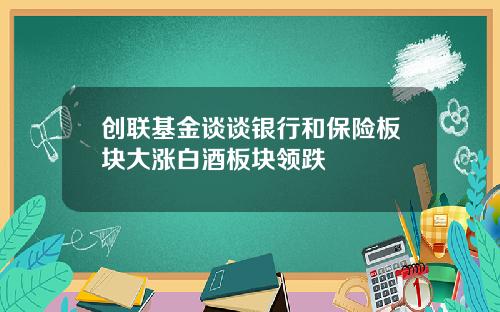 创联基金谈谈银行和保险板块大涨白酒板块领跌