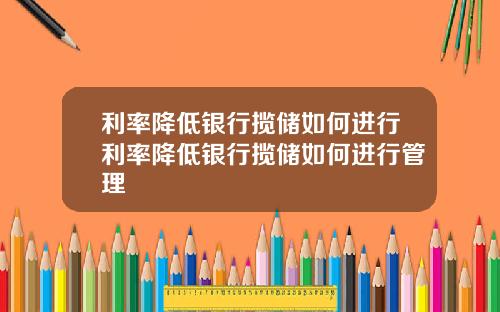 利率降低银行揽储如何进行利率降低银行揽储如何进行管理