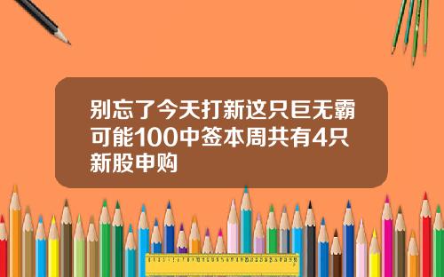 别忘了今天打新这只巨无霸可能100中签本周共有4只新股申购