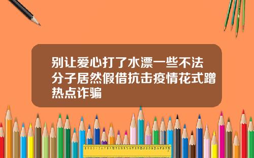 别让爱心打了水漂一些不法分子居然假借抗击疫情花式蹭热点诈骗